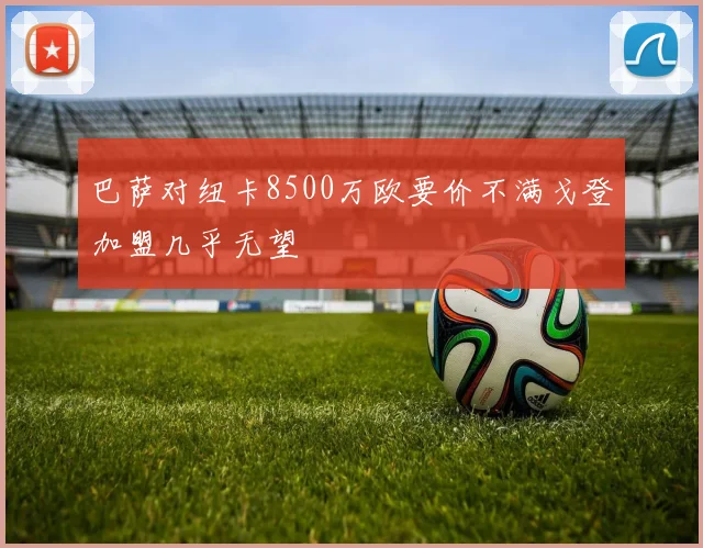巴萨对纽卡8500万欧要价不满戈登加盟几乎无望