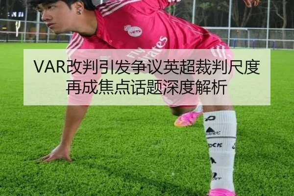 VAR改判引发争议英超裁判尺度再成焦点话题深度解析
