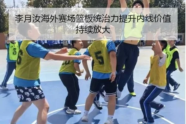 李月汝海外赛场篮板统治力提升内线价值持续放大